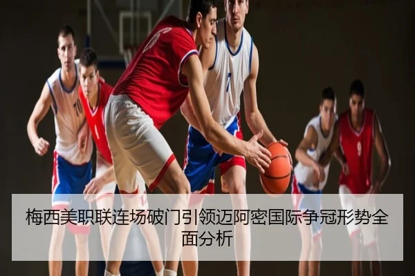 梅西美职联连场破门引领迈阿密国际争冠形势全面分析