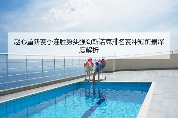 赵心童新赛季连胜势头强劲斯诺克排名赛冲冠前景深度解析