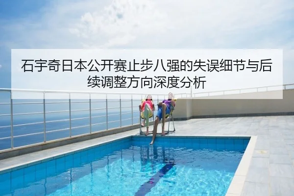 石宇奇日本公开赛止步八强的失误细节与后续调整方向深度分析