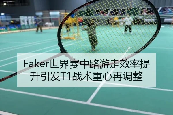 Faker世界赛中路游走效率提升引发T1战术重心再调整