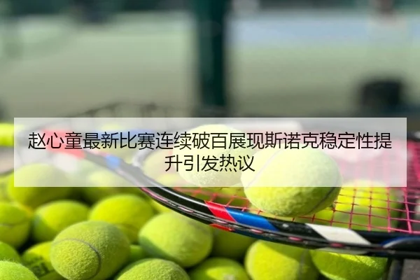 赵心童最新比赛连续破百展现斯诺克稳定性提升引发热议