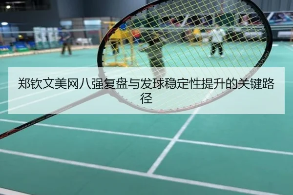 郑钦文美网八强复盘与发球稳定性提升的关键路径