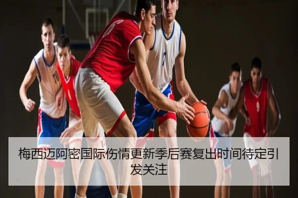 梅西迈阿密国际伤情更新季后赛复出时间待定引发关注