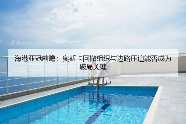 海港亚冠前瞻：奥斯卡回撤组织与边路压迫能否成为破局关键